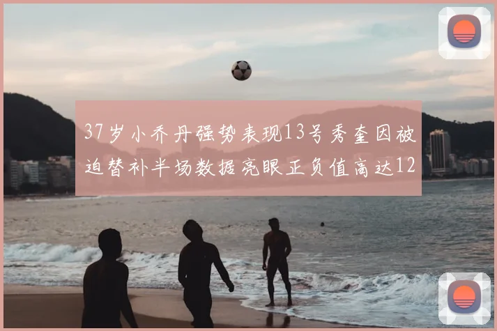 37岁小乔丹强势表现13号秀奎因被迫替补半场数据亮眼正负值高达12