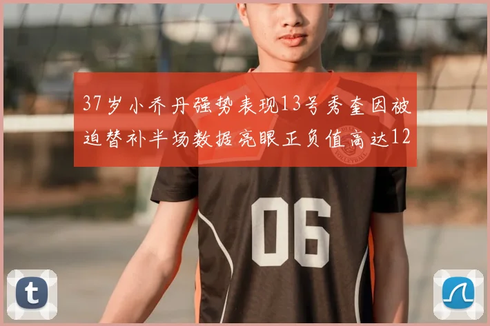 37岁小乔丹强势表现13号秀奎因被迫替补半场数据亮眼正负值高达12