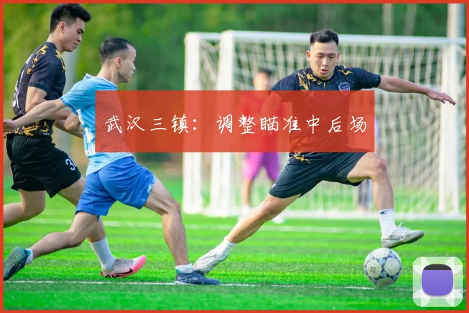 武汉三镇:调整瞄准中后场