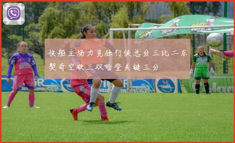 快船主场力克独行侠总分三比二东契奇空砍三双哈登关键三分