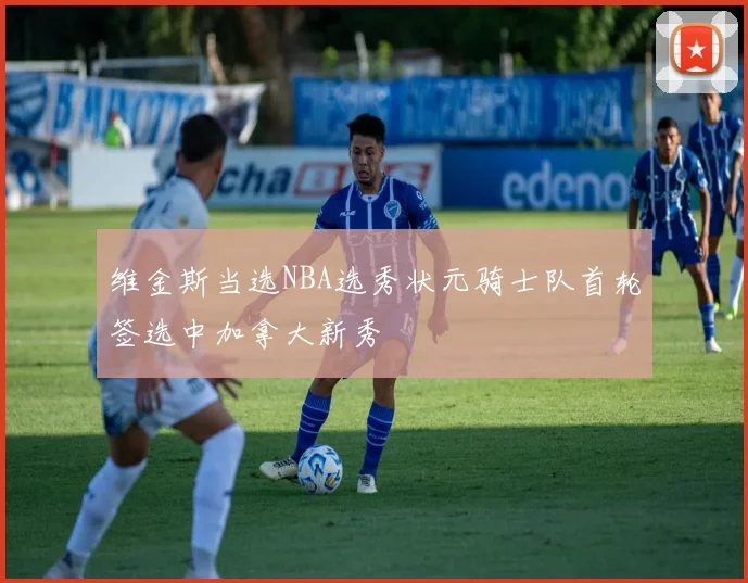 维金斯当选NBA选秀状元骑士队首轮签选中加拿大新秀