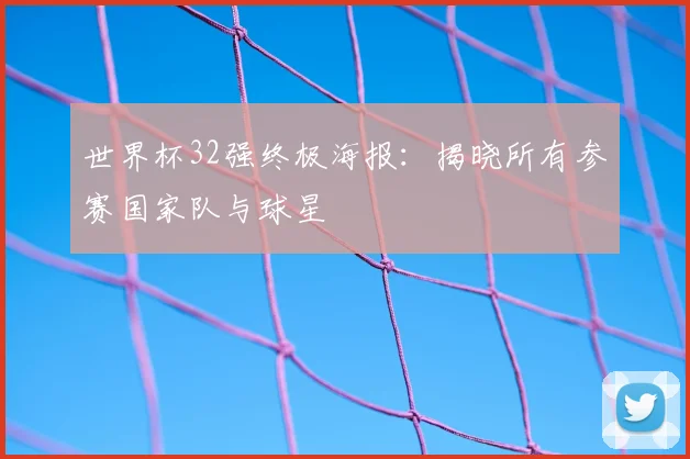 世界杯32强终极海报:揭晓所有参赛国家队与球星