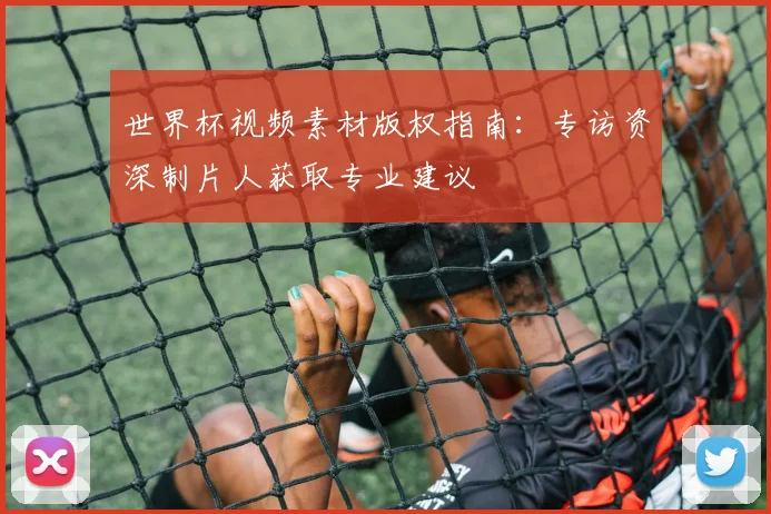世界杯视频素材版权指南:专访资深制片人获取专业建议