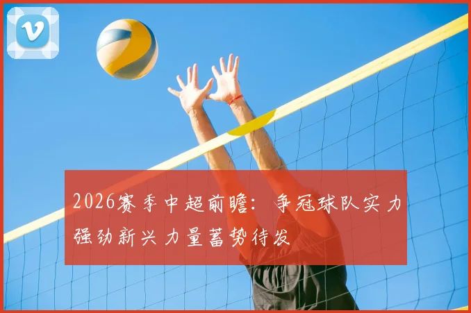 2026赛季中超前瞻：争冠球队实力强劲新兴力量蓄势待发