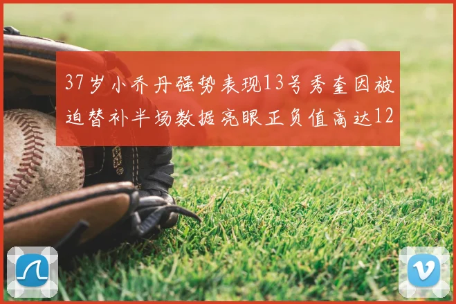37岁小乔丹强势表现13号秀奎因被迫替补半场数据亮眼正负值高达12