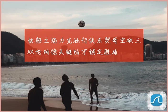 快船主场力克独行侠东契奇空砍三双伦纳德关键防守锁定胜局