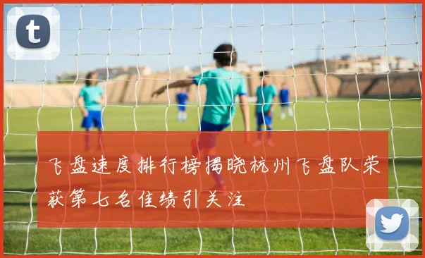 飞盘速度排行榜揭晓杭州飞盘队荣获第七名佳绩引关注