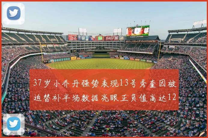 37岁小乔丹强势表现13号秀奎因被迫替补半场数据亮眼正负值高达12