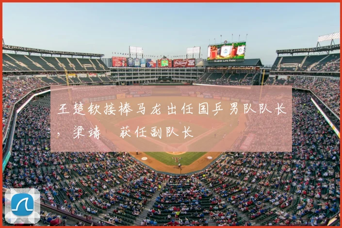 王楚钦接棒马龙出任国乒男队队长,梁靖崑获任副队长