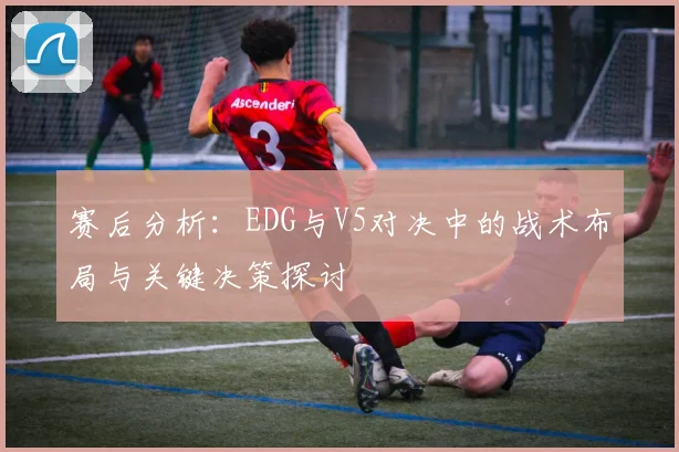 赛后分析:EDG与V5对决中的战术布局与关键决策探讨