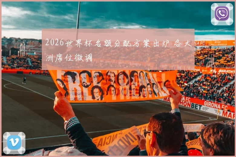 2026世界杯名额分配方案出炉 各大洲席位微调