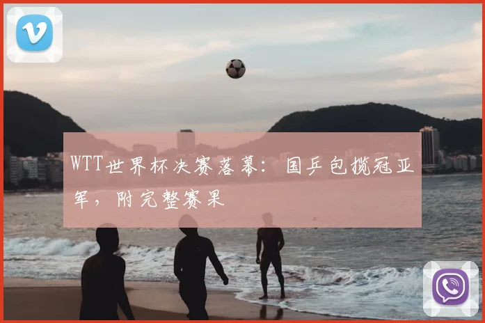 WTT世界杯决赛落幕:国乒包揽冠亚军,附完整赛果
