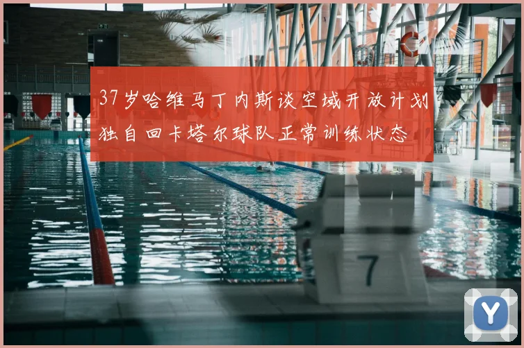 37岁哈维马丁内斯谈空域开放计划独自回卡塔尔球队正常训练状态