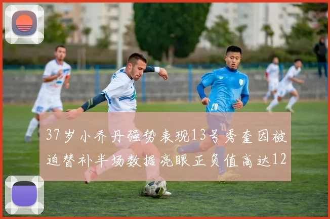 37岁小乔丹强势表现13号秀奎因被迫替补半场数据亮眼正负值高达12