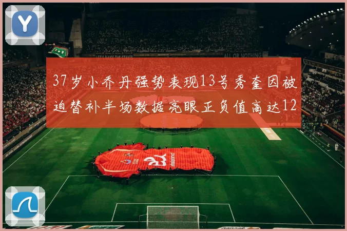 37岁小乔丹强势表现13号秀奎因被迫替补半场数据亮眼正负值高达12