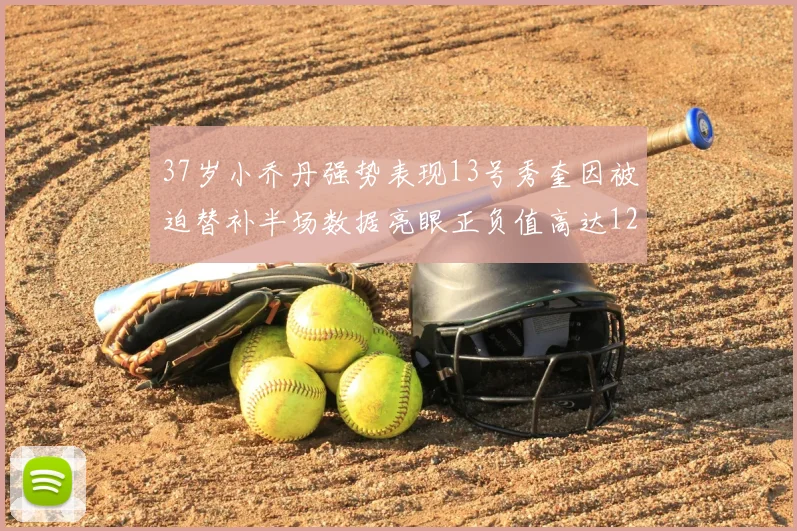 37岁小乔丹强势表现13号秀奎因被迫替补半场数据亮眼正负值高达12
