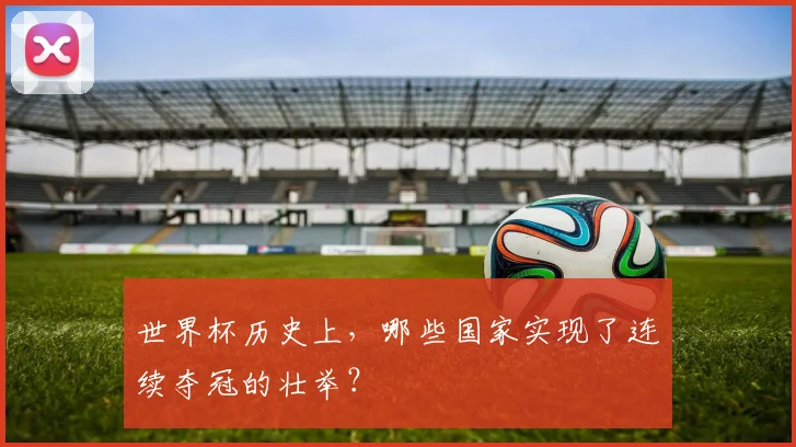 世界杯历史上,哪些国家实现了连续夺冠的壮举?