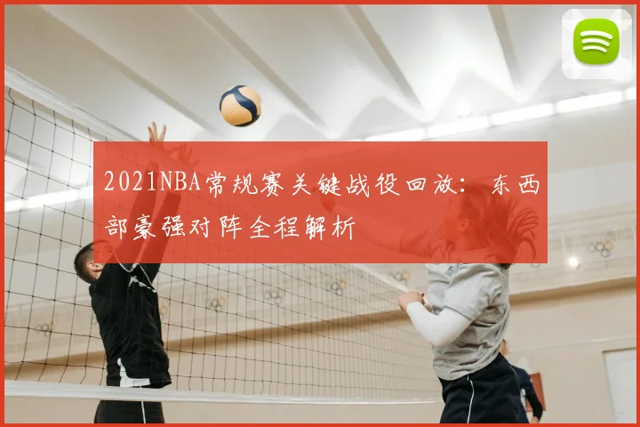 2021NBA常规赛关键战役回放:东西部豪强对阵全程解析