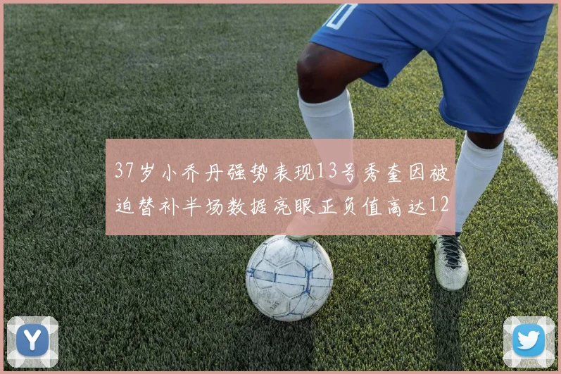 37岁小乔丹强势表现13号秀奎因被迫替补半场数据亮眼正负值高达12