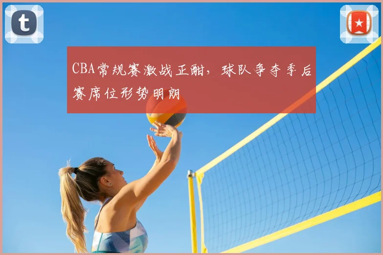 CBA常规赛激战正酣,球队争夺季后赛席位形势明朗