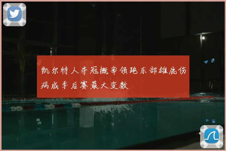 凯尔特人夺冠概率领跑东部雄鹿伤病成季后赛最大变数