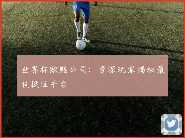 世界杯欧赔公司:资深玩家揭秘最佳投注平台