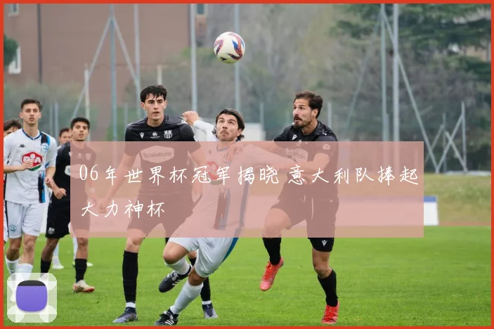 06年世界杯冠军揭晓 意大利队捧起大力神杯