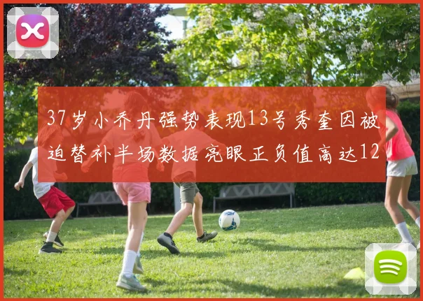 37岁小乔丹强势表现13号秀奎因被迫替补半场数据亮眼正负值高达12