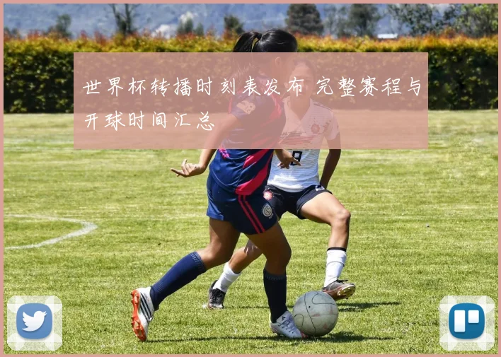 世界杯转播时刻表发布 完整赛程与开球时间汇总