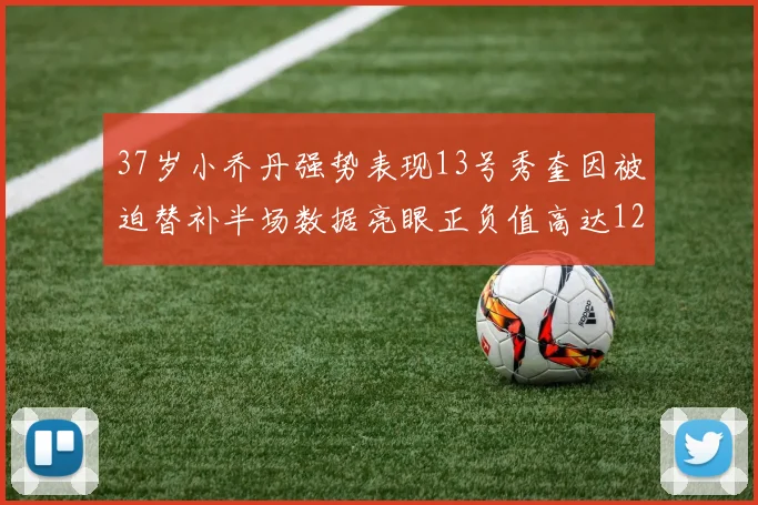 37岁小乔丹强势表现13号秀奎因被迫替补半场数据亮眼正负值高达12
