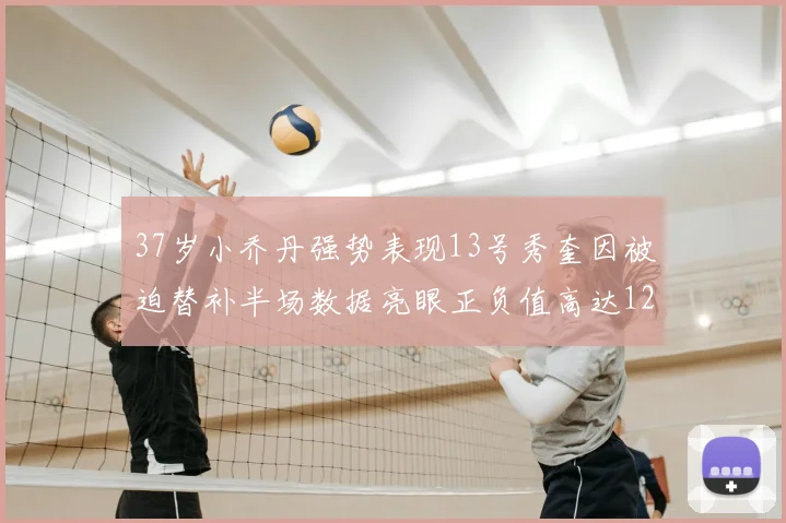 37岁小乔丹强势表现13号秀奎因被迫替补半场数据亮眼正负值高达12
