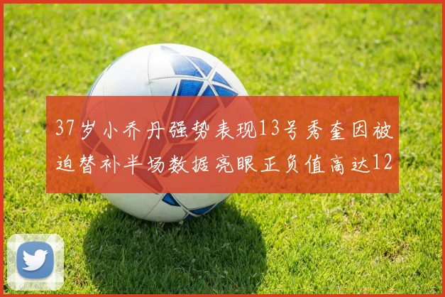 37岁小乔丹强势表现13号秀奎因被迫替补半场数据亮眼正负值高达12