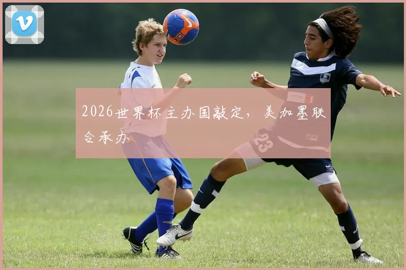 2026世界杯主办国敲定,美加墨联合承办