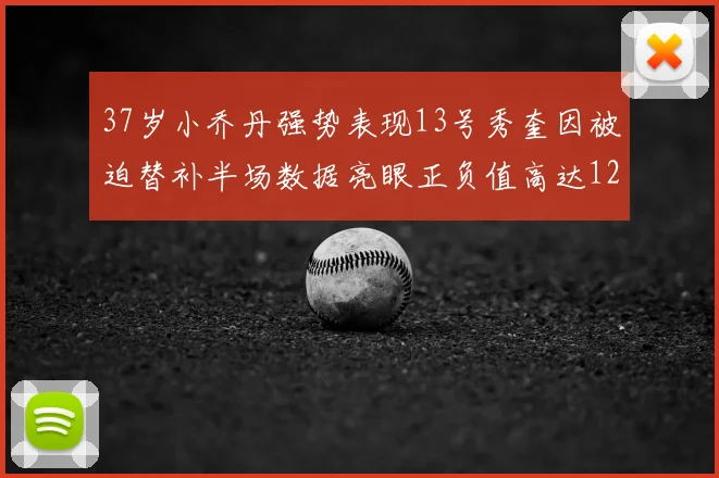 37岁小乔丹强势表现13号秀奎因被迫替补半场数据亮眼正负值高达12