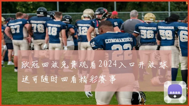 欧冠回放免费观看2024入口开放 球迷可随时回看精彩赛事