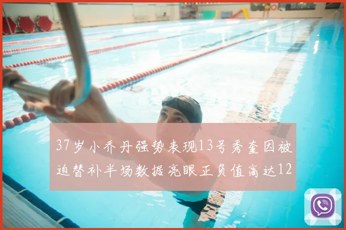 37岁小乔丹强势表现13号秀奎因被迫替补半场数据亮眼正负值高达12