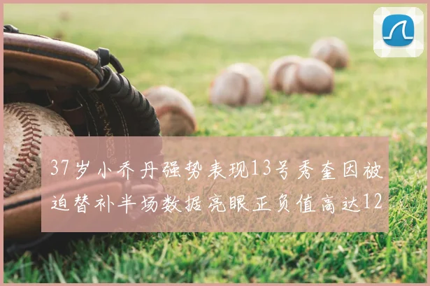 37岁小乔丹强势表现13号秀奎因被迫替补半场数据亮眼正负值高达12
