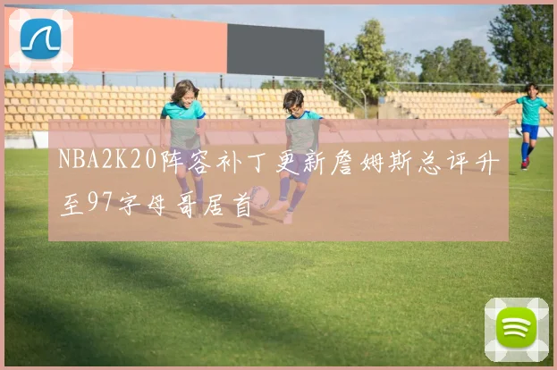 NBA2K20阵容补丁更新詹姆斯总评升至97字母哥居首