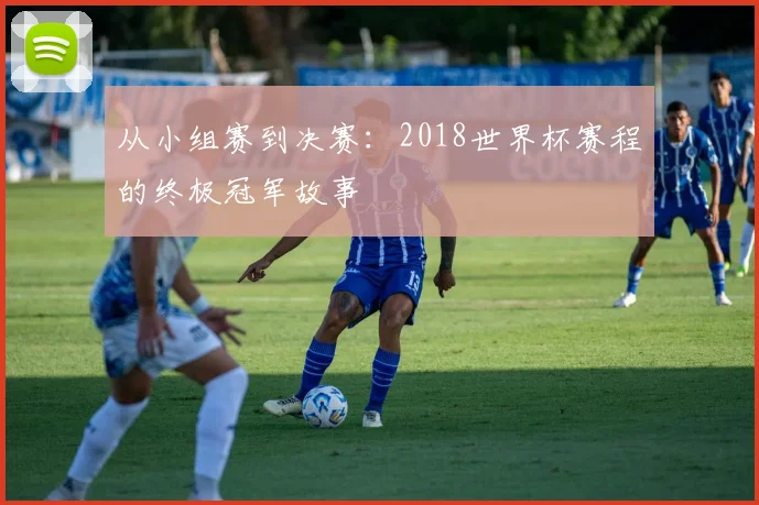 从小组赛到决赛：2018世界杯赛程的终极冠军故事