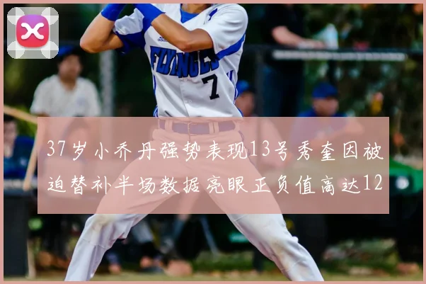 37岁小乔丹强势表现13号秀奎因被迫替补半场数据亮眼正负值高达12