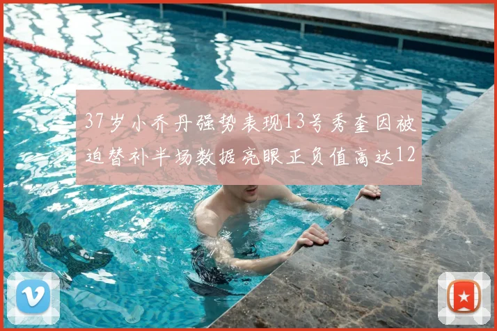 37岁小乔丹强势表现13号秀奎因被迫替补半场数据亮眼正负值高达12