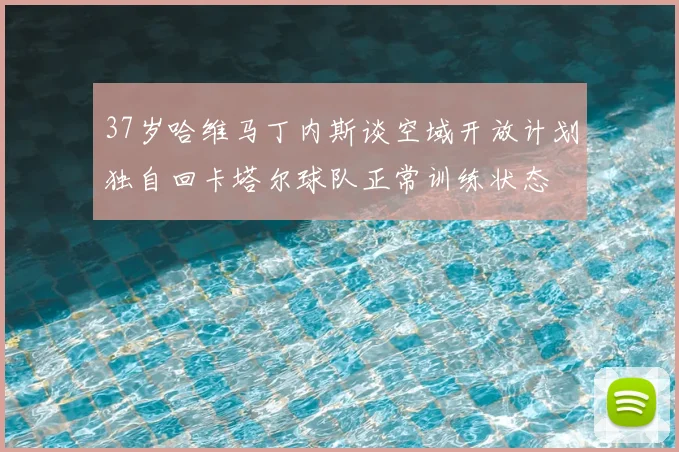 37岁哈维马丁内斯谈空域开放计划独自回卡塔尔球队正常训练状态