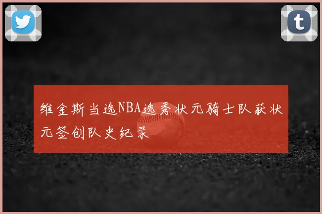 维金斯当选NBA选秀状元骑士队获状元签创队史纪录