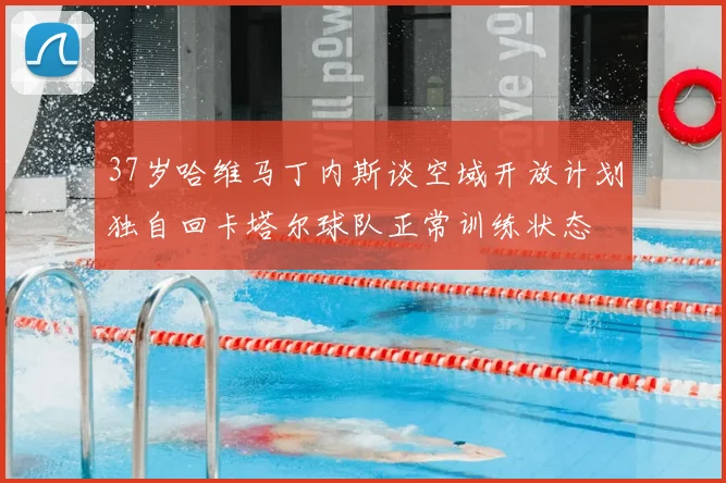 37岁哈维马丁内斯谈空域开放计划独自回卡塔尔球队正常训练状态