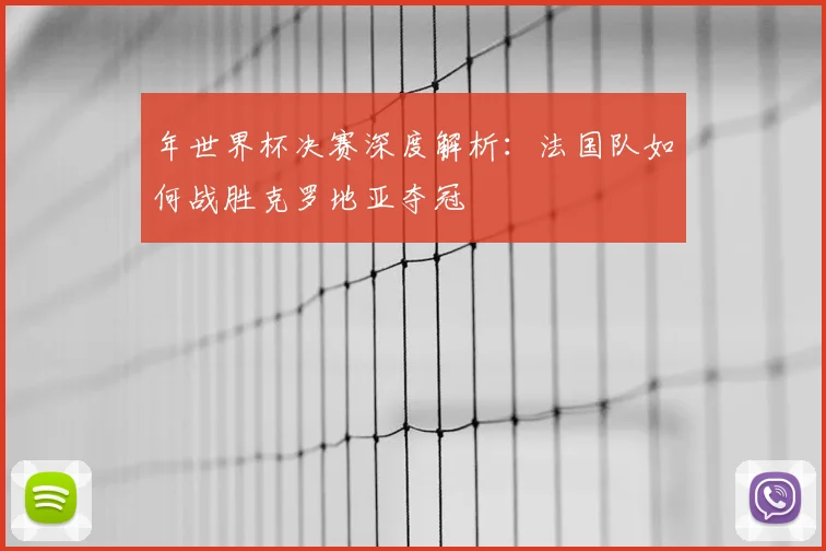 年世界杯决赛深度解析:法国队如何战胜克罗地亚夺冠
