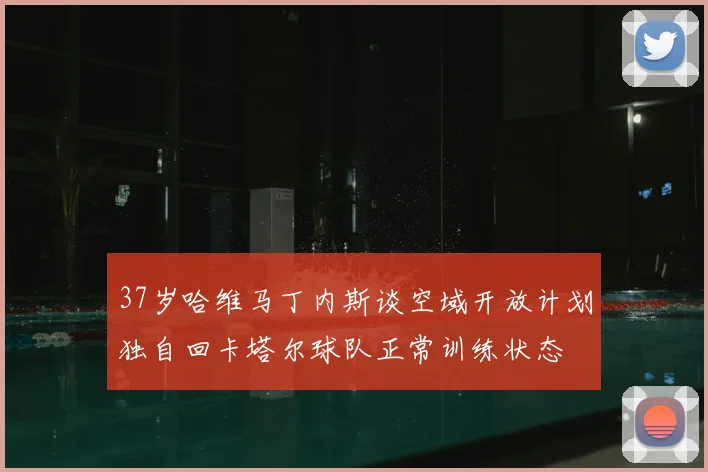 37岁哈维马丁内斯谈空域开放计划独自回卡塔尔球队正常训练状态