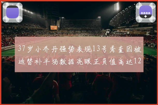 37岁小乔丹强势表现13号秀奎因被迫替补半场数据亮眼正负值高达12