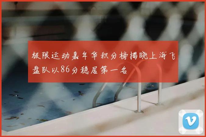 极限运动嘉年华积分榜揭晓上海飞盘队以86分稳居第一名