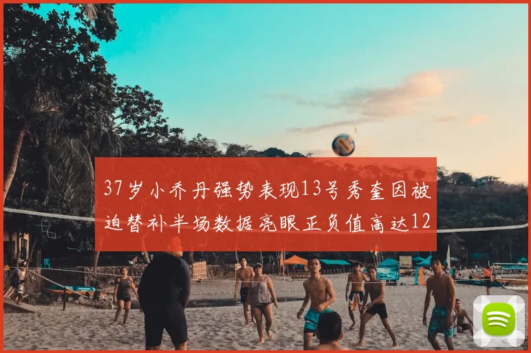 37岁小乔丹强势表现13号秀奎因被迫替补半场数据亮眼正负值高达12