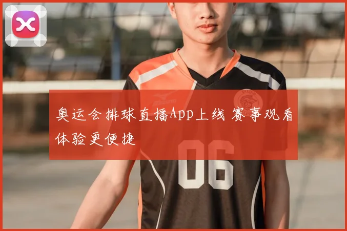 奥运会排球直播App上线 赛事观看体验更便捷